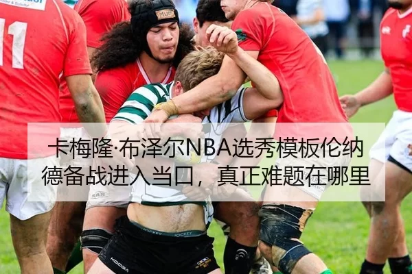 卡梅隆·布泽尔NBA选秀模板伦纳德备战进入当口，真正难题在哪里